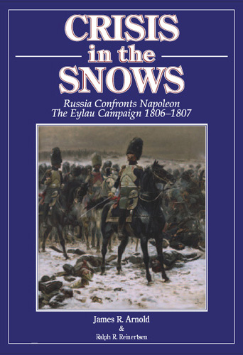Crisis In The Snows: Russia Confronts Napoleon The Eylau Campaign 1806-1807 By James Arnold